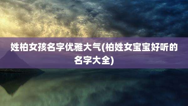 姓柏女孩名字优雅大气(柏姓女宝宝好听的名字大全)