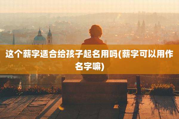 这个薪字适合给孩子起名用吗(薪字可以用作名字嘛)