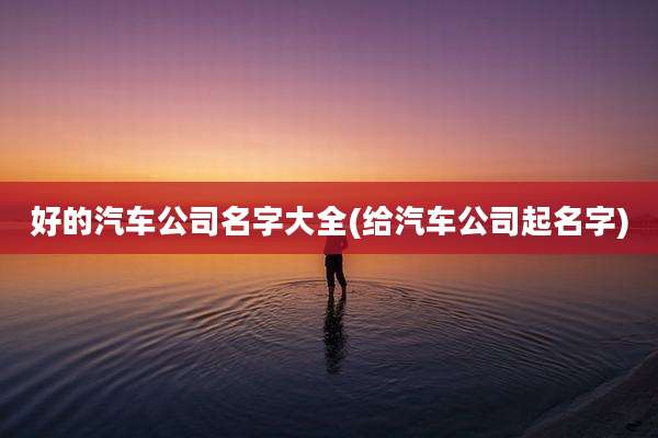 好的汽车公司名字大全(给汽车公司起名字)