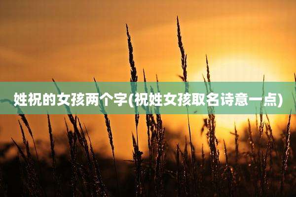 姓祝的女孩两个字(祝姓女孩取名诗意一点)