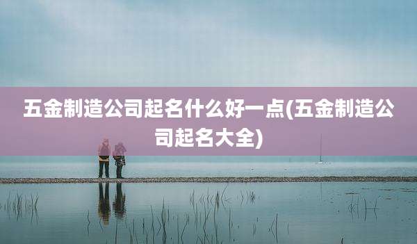 五金制造公司起名什么好一点(五金制造公司起名大全)