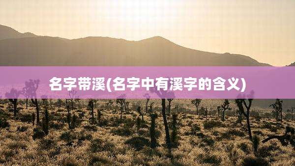 名字带溪(名字中有溪字的含义)