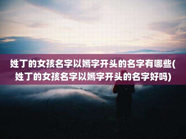 姓丁的女孩名字以嫣字开头的名字有哪些(姓丁的女孩名字以嫣字开头的名字好吗)