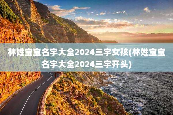 林姓宝宝名字大全2024三字女孩(林姓宝宝名字大全2024三字开头)