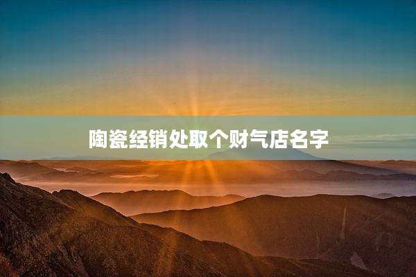 陶瓷经销处取个财气店名字