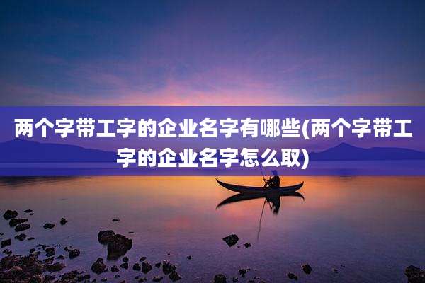 两个字带工字的企业名字有哪些(两个字带工字的企业名字怎么取)