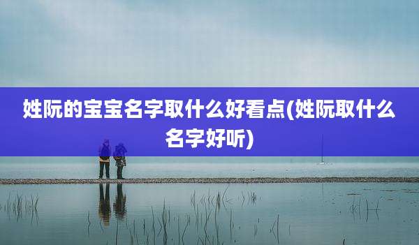 姓阮的宝宝名字取什么好看点(姓阮取什么名字好听)