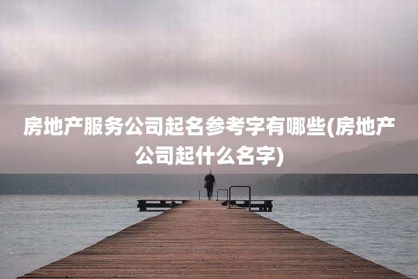 房地产服务公司起名参考字有哪些(房地产公司起什么名字)