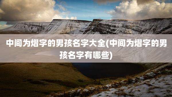 中间为熠字的男孩名字大全(中间为熠字的男孩名字有哪些)