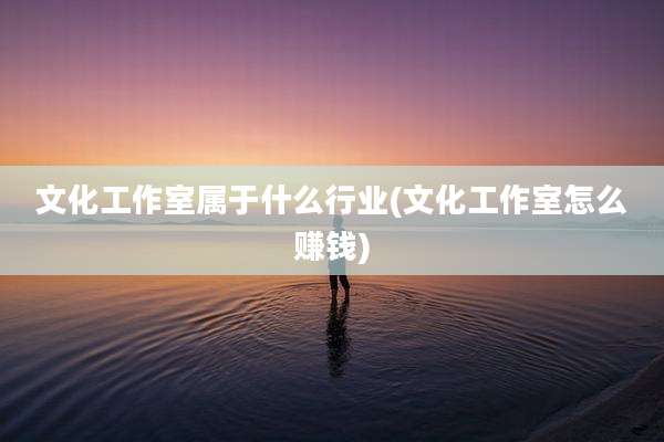 文化工作室属于什么行业(文化工作室怎么赚钱)