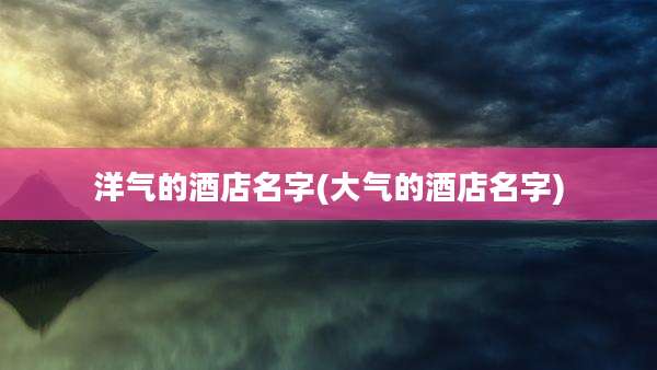 洋气的酒店名字(大气的酒店名字)