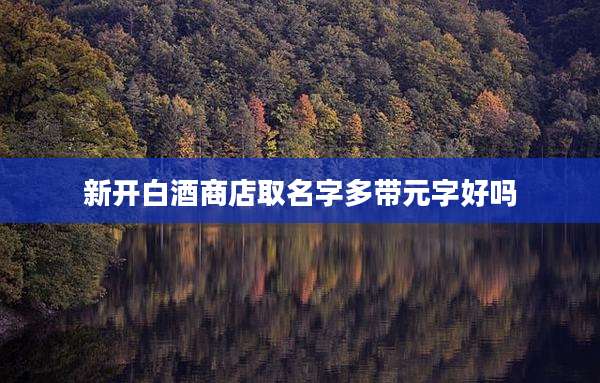 新开白酒商店取名字多带元字好吗