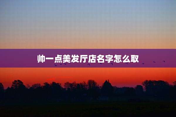 帅一点美发厅店名字怎么取