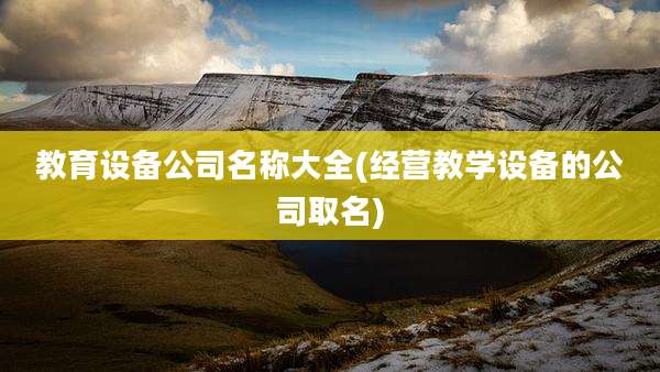 教育设备公司名称大全(经营教学设备的公司取名)