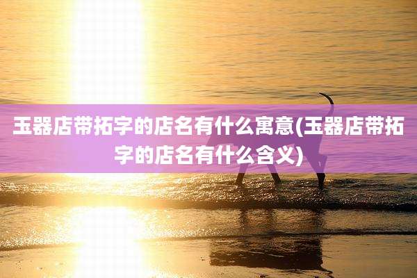 玉器店带拓字的店名有什么寓意(玉器店带拓字的店名有什么含义)