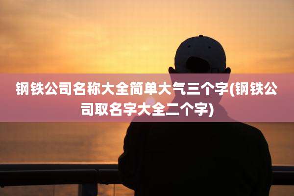 钢铁公司名称大全简单大气三个字(钢铁公司取名字大全二个字)