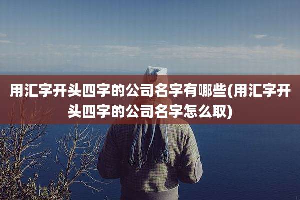用汇字开头四字的公司名字有哪些(用汇字开头四字的公司名字怎么取)