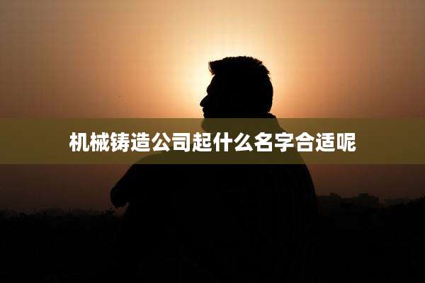 机械铸造公司起什么名字合适呢