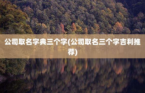 公司取名字典三个字(公司取名三个字吉利推荐)