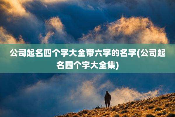 公司起名四个字大全带六字的名字(公司起名四个字大全集)