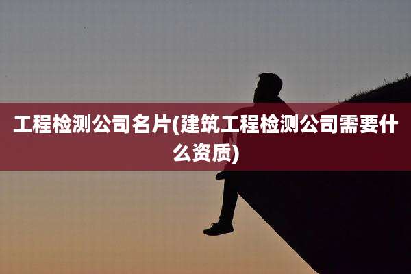 工程检测公司名片(建筑工程检测公司需要什么资质)
