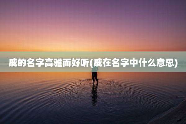 戚的名字高雅而好听(戚在名字中什么意思)