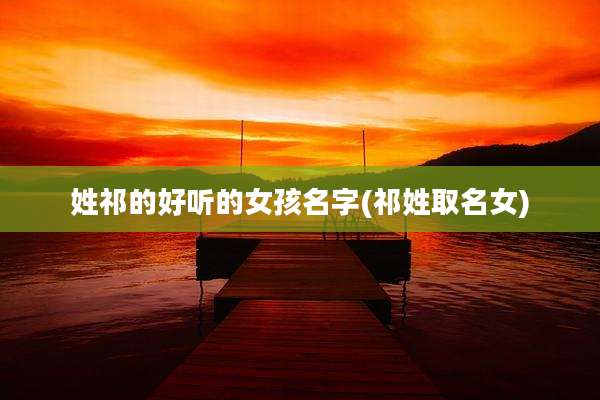 姓祁的好听的女孩名字(祁姓取名女)