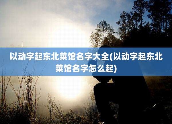 以动字起东北菜馆名字大全(以动字起东北菜馆名字怎么起)