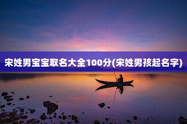 宋姓男宝宝取名大全100分(宋姓男孩起名字)