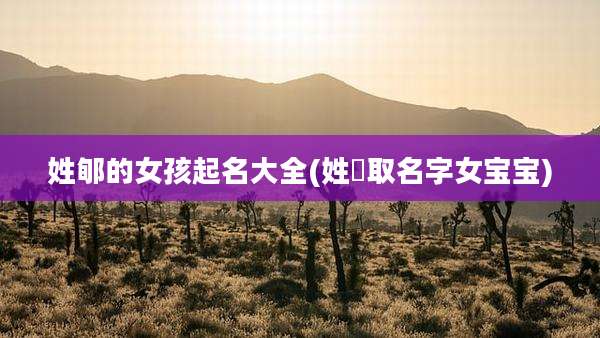 姓郇的女孩起名大全(姓芶取名字女宝宝)