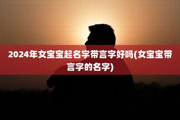 2024年女宝宝起名字带言字好吗(女宝宝带言字的名字)