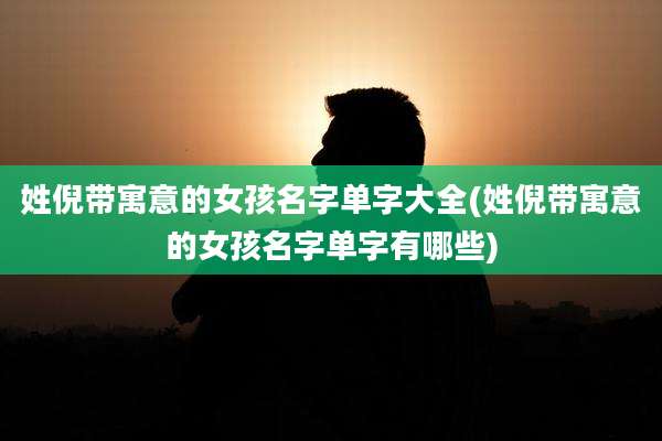 姓倪带寓意的女孩名字单字大全(姓倪带寓意的女孩名字单字有哪些)