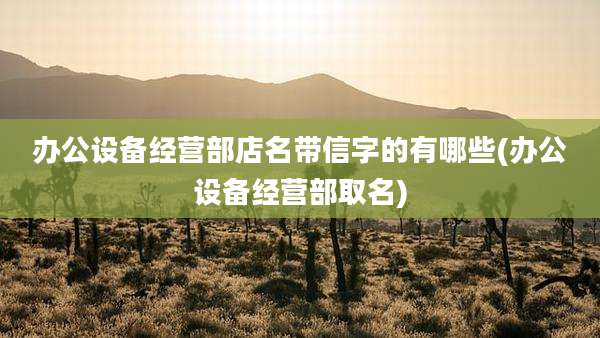 办公设备经营部店名带信字的有哪些(办公设备经营部取名)