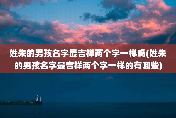姓朱的男孩名字最吉祥两个字一样吗(姓朱的男孩名字最吉祥两个字一样的有哪些)