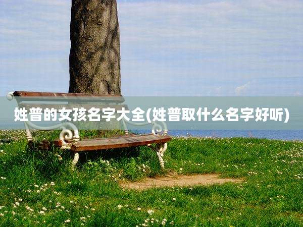 姓普的女孩名字大全(姓普取什么名字好听)