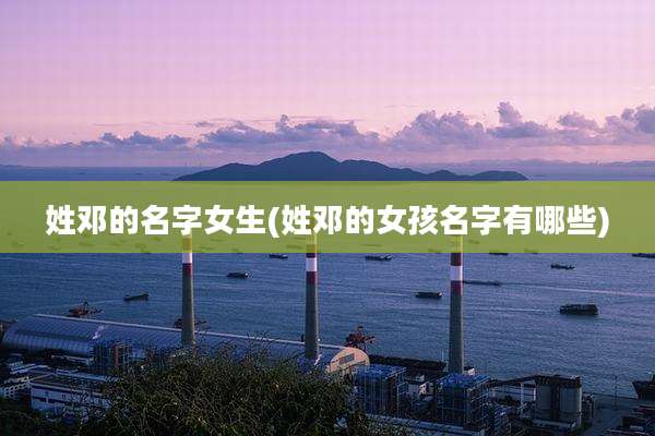 姓邓的名字女生(姓邓的女孩名字有哪些)