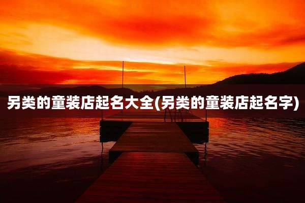 另类的童装店起名大全(另类的童装店起名字)