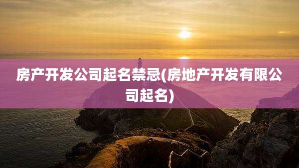 房产开发公司起名禁忌(房地产开发有限公司起名)