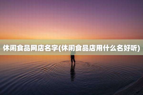 休闲食品网店名字(休闲食品店用什么名好听)