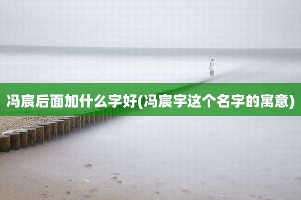 冯宸后面加什么字好(冯宸宇这个名字的寓意)