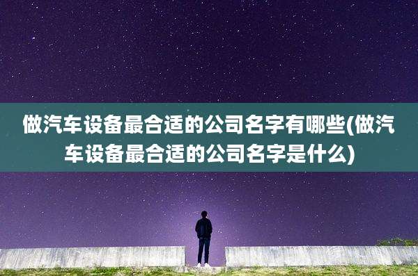 做汽车设备最合适的公司名字有哪些(做汽车设备最合适的公司名字是什么)