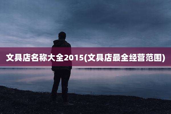 文具店名称大全2015(文具店最全经营范围)