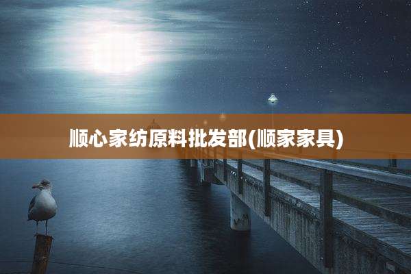顺心家纺原料批发部(顺家家具)