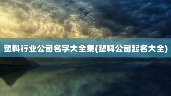 塑料行业公司名字大全集(塑料公司起名大全)