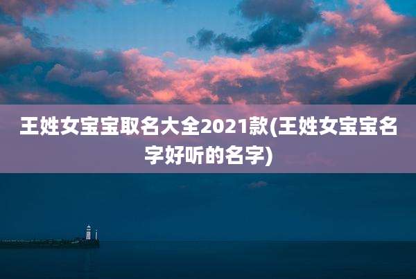 王姓女宝宝取名大全2021款(王姓女宝宝名字好听的名字)