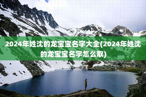 2024年姓沈的龙宝宝名字大全(2024年姓沈的龙宝宝名字怎么取)