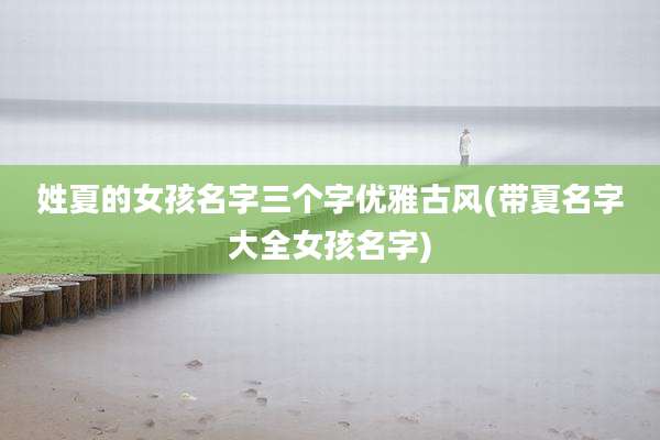 姓夏的女孩名字三个字优雅古风(带夏名字大全女孩名字)