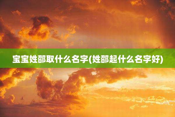 宝宝姓邵取什么名字(姓邵起什么名字好)