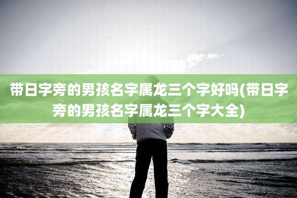 带日字旁的男孩名字属龙三个字好吗(带日字旁的男孩名字属龙三个字大全)