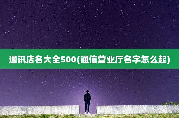 通讯店名大全500(通信营业厅名字怎么起)